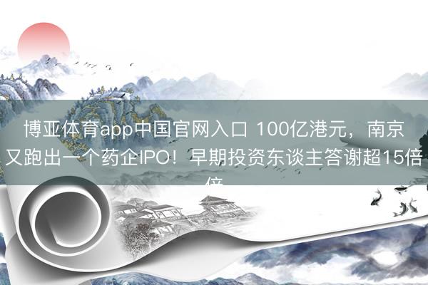 博亚体育app中国官网入口 100亿港元，南京又跑出一个药企IPO！早期投资东谈主答谢超15倍