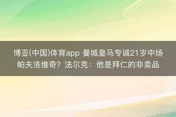 博亚(中国)体育app 曼城皇马专诚21岁中场帕夫洛维奇？法尔克：他是拜仁的非卖品
