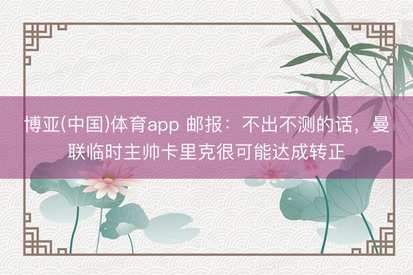 博亚(中国)体育app 邮报:不出不测的话,曼联临时主帅卡里克很可能达成转正