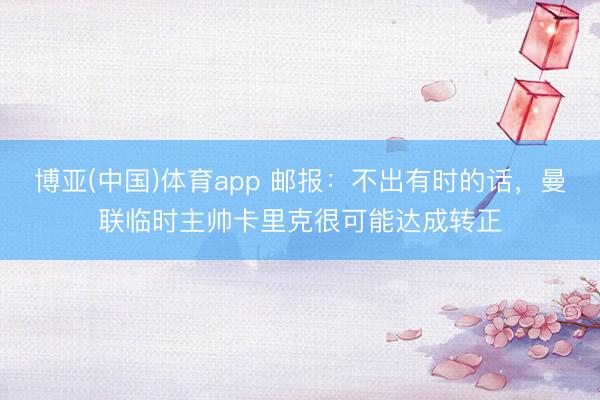 博亚(中国)体育app 邮报:不出有时的话,曼联临时主帅卡里克很可能达成转正