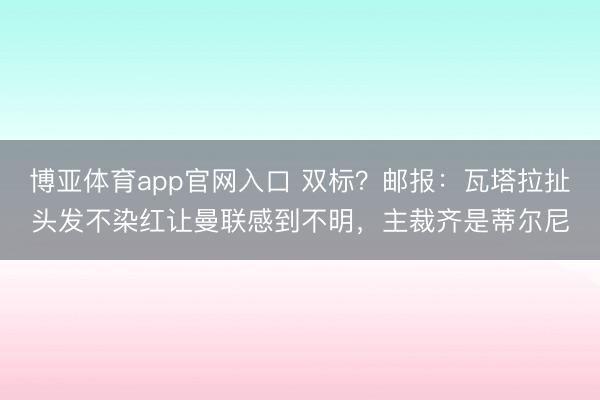 博亚体育app官网入口 双标？邮报：瓦塔拉扯头发不染红让曼联感到不明，主裁齐是蒂尔尼