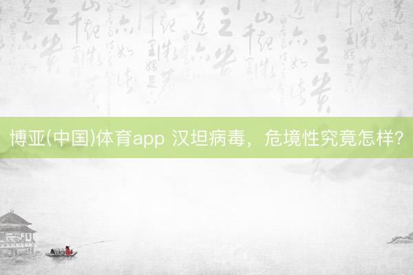 博亚(中国)体育app 汉坦病毒，危境性究竟怎样？