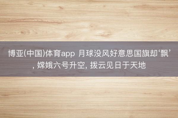 博亚(中国)体育app 月球没风好意思国旗却‘飘’, 嫦娥六