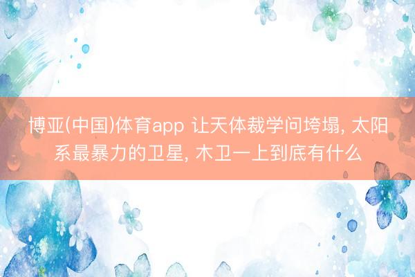 博亚(中国)体育app 让天体裁学问垮塌, 太阳系最暴力的卫