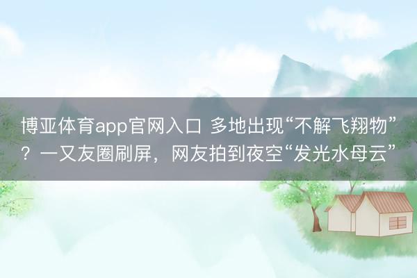 博亚体育app官网入口 多地出现“不解飞翔物”？一又友圈刷屏