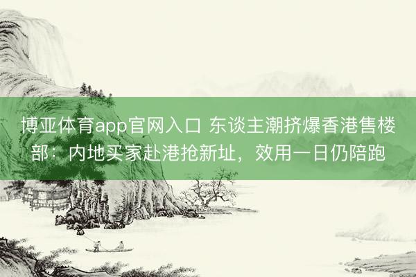 博亚体育app官网入口 东谈主潮挤爆香港售楼部：内地买家赴港抢新址，效用一日仍陪跑