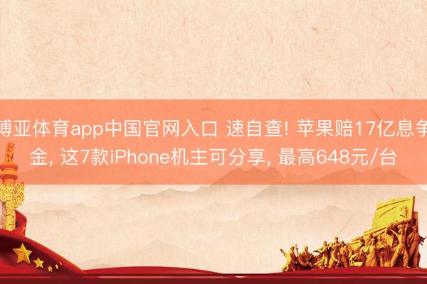博亚体育app中国官网入口 速自查! 苹果赔17亿息争金， 这7款iPhone机主可分享， 最高648元/台