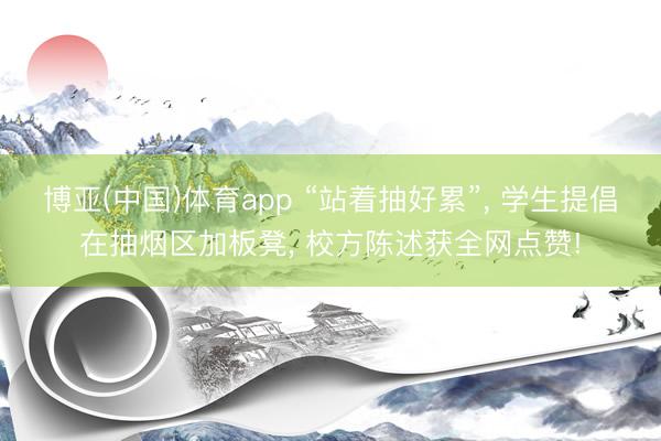 博亚(中国)体育app “站着抽好累”， 学生提倡在抽烟区加板凳， 校方陈述获全网点赞!