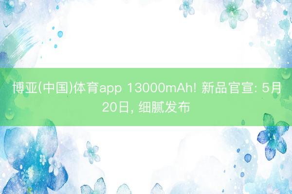 博亚(中国)体育app 13000mAh! 新品官宣: 5月20日， 细腻发布