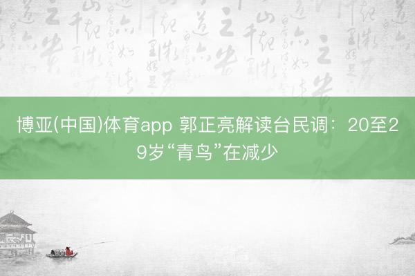 博亚(中国)体育app 郭正亮解读台民调：20至29岁“青鸟”在减少