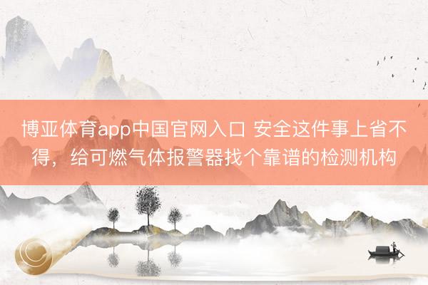 博亚体育app中国官网入口 安全这件事上省不得，给可燃气体报警器找个靠谱的检测机构