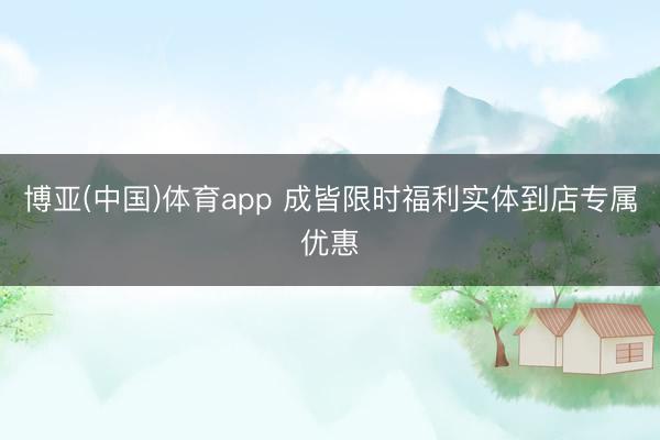 博亚(中国)体育app 成皆限时福利实体到店专属优惠