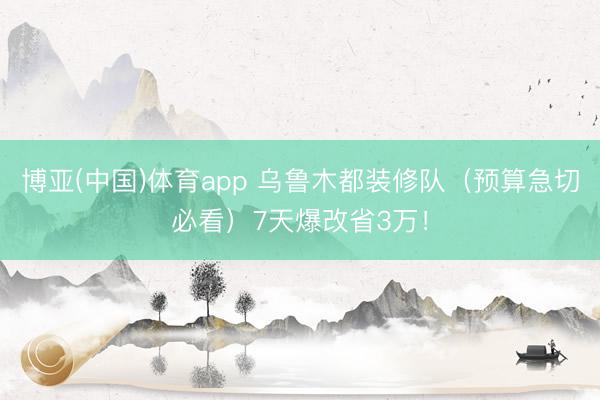 博亚(中国)体育app 乌鲁木都装修队（预算急切必看）7天爆改省3万！
