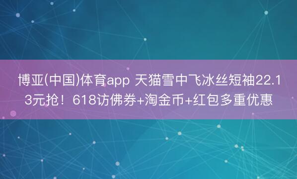 博亚(中国)体育app 天猫雪中飞冰丝短袖22.13元抢！618访佛券+淘金币+红包多重优惠