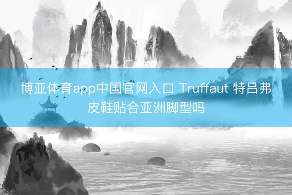 博亚体育app中国官网入口 Truffaut 特吕弗皮鞋贴合亚洲脚型吗