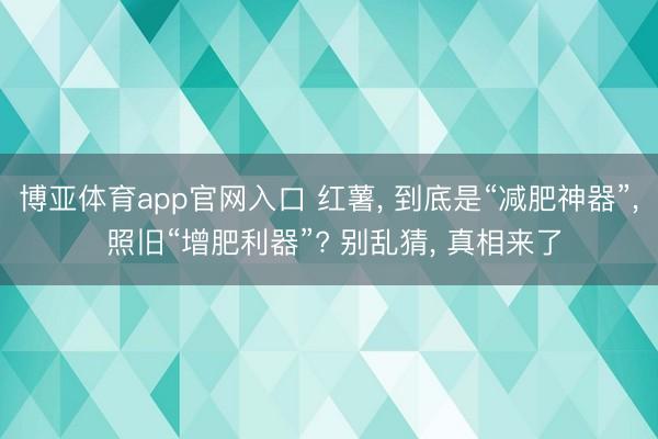 博亚体育app官网入口 红薯， 到底是“减肥神器”， 照旧“增肥利器”? 别乱猜， 真相来了