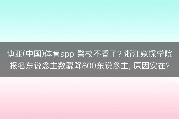 博亚(中国)体育app 警校不香了? 浙江窥探学院报名东说念主数骤降800东说念主， 原因安在?