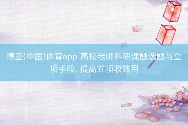 博亚(中国)体育app 高校老师科研课题选题与立项手段， 提高立项收效用