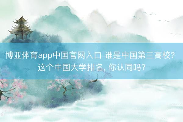 博亚体育app中国官网入口 谁是中国第三高校? 这个中国大学排名， 你认同吗?