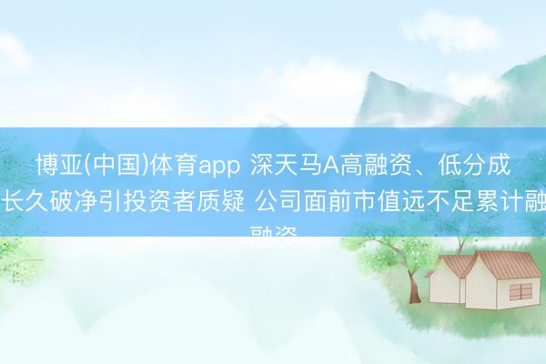 博亚(中国)体育app 深天马A高融资、低分成、长久破净引投资者质疑 公司面前市值远不足累计融资