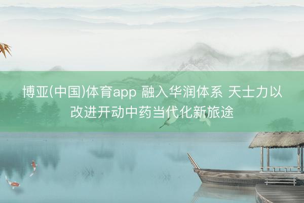 博亚(中国)体育app 融入华润体系 天士力以改进开动中药当代化新旅途