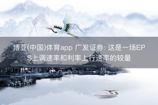 博亚(中国)体育app 广发证券: 这是一场EPS上调速率和利率上行速率的较量