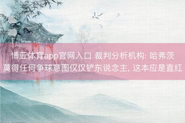 博亚体育app官网入口 裁判分析机构: 哈弗茨莫得任何争球意图仅仅铲东说念主， 这本应是直红