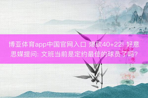 博亚体育app中国官网入口 爆砍40+22! 好意思媒提问: 文班当前是定约最佳的球员了吗?