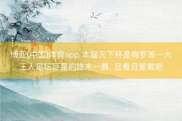 博亚(中国)体育app 本届天下杯是梅罗等一大王人足坛巨星的终末一舞， 且看且爱戴吧