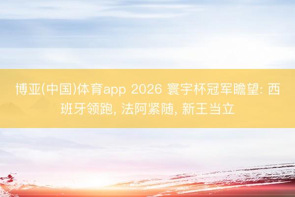 博亚(中国)体育app 2026 寰宇杯冠军瞻望: 西班牙领跑， 法阿紧随， 新王当立