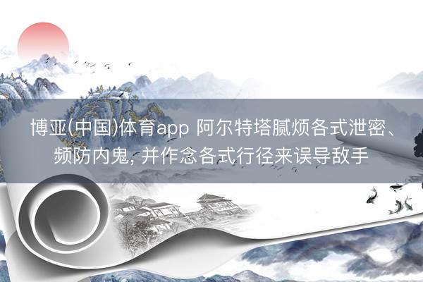 博亚(中国)体育app 阿尔特塔腻烦各式泄密、频防内鬼, 并作念各式行径来误导敌手