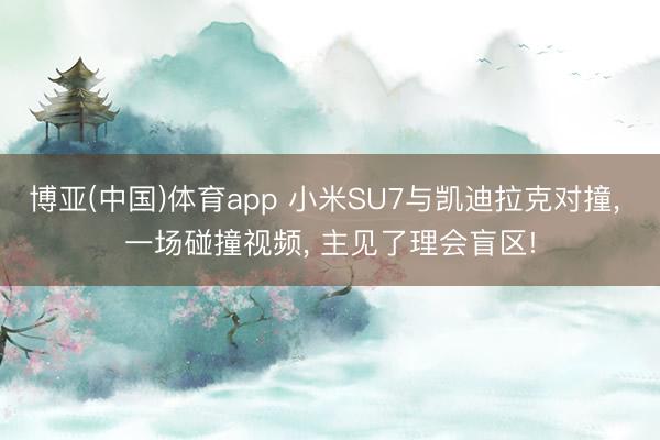 博亚(中国)体育app 小米SU7与凯迪拉克对撞， 一场碰撞视频， 主见了理会盲区!