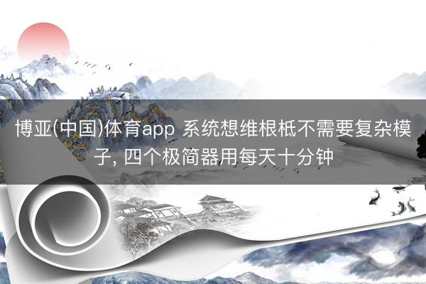 博亚(中国)体育app 系统想维根柢不需要复杂模子， 四个极简器用每天十分钟