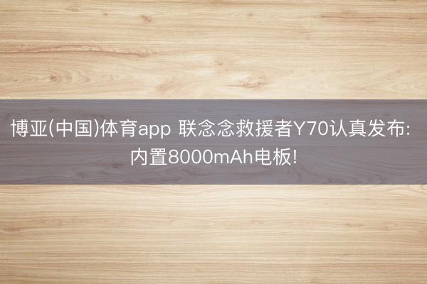 博亚(中国)体育app 联念念救援者Y70认真发布: 内置8000mAh电板!
