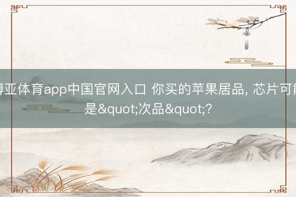 博亚体育app中国官网入口 你买的苹果居品， 芯片可能是"次品"?