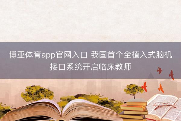 博亚体育app官网入口 我国首个全植入式脑机接口系统开启临床教师