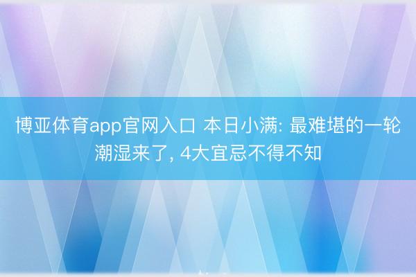 博亚体育app官网入口 本日小满: 最难堪的一轮潮湿来了, 4大宜忌不得不知