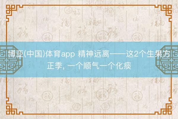 博亚(中国)体育app 精神远离——这2个生果方正季， 一个顺气一个化痰