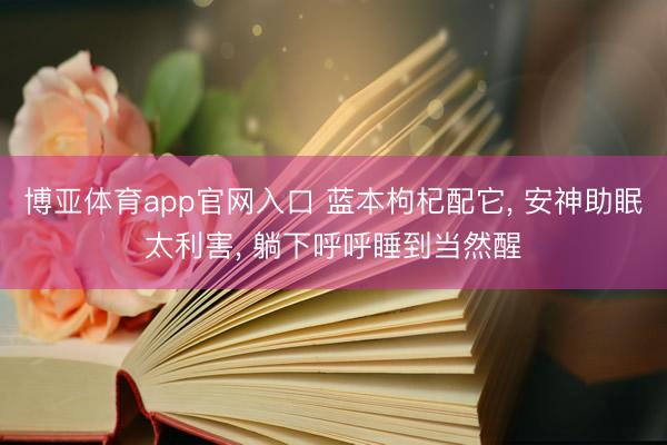 博亚体育app官网入口 蓝本枸杞配它， 安神助眠太利害， 躺下呼呼睡到当然醒