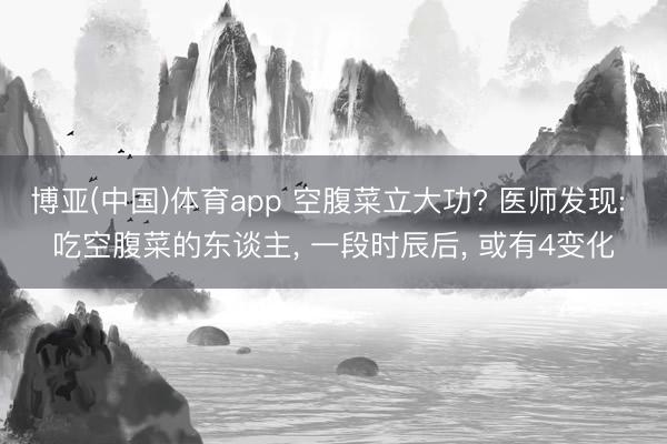 博亚(中国)体育app 空腹菜立大功? 医师发现: 吃空腹菜的东谈主， 一段时辰后， 或有4变化