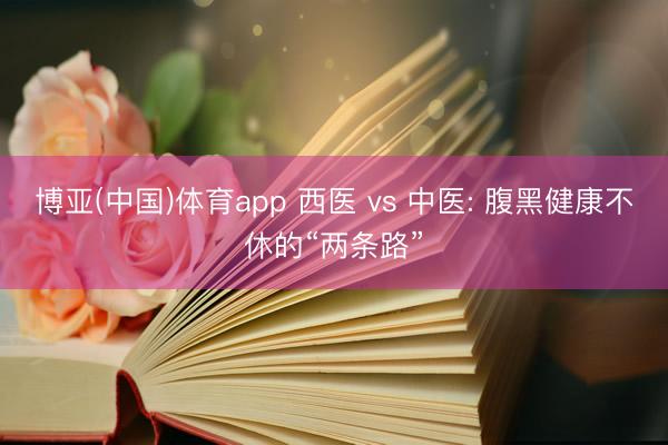 博亚(中国)体育app 西医 vs 中医: 腹黑健康不休的“两条路”