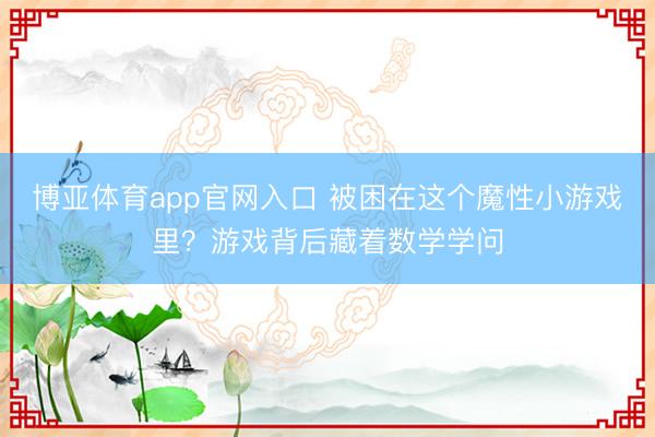 博亚体育app官网入口 被困在这个魔性小游戏里?游戏背后藏着数学学问
