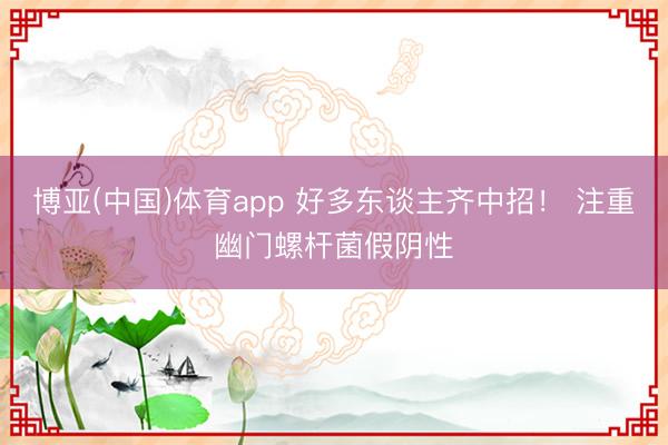 博亚(中国)体育app 好多东谈主齐中招！ 注重幽门螺杆菌假阴性