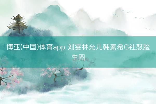 博亚(中国)体育app 刘雯林允儿韩素希G社怼脸生图