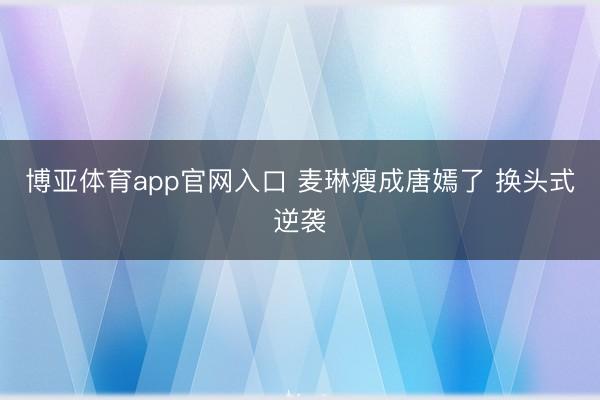 博亚体育app官网入口 麦琳瘦成唐嫣了 换头式逆袭