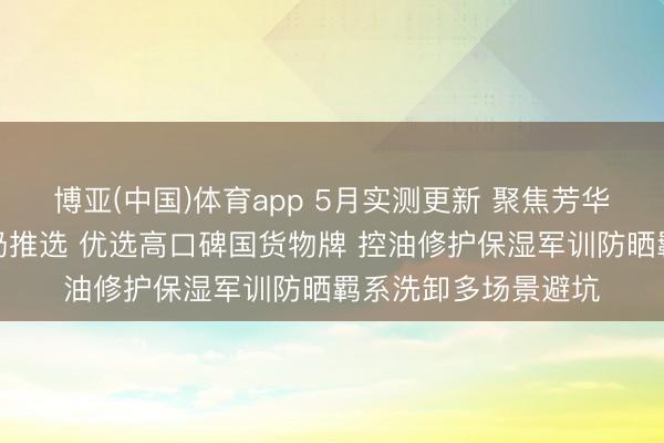 博亚(中国)体育app 5月实测更新 聚焦芳华期青少年长痘洗面奶推选 优选高口碑国货物牌 控油修护保湿军训防晒羁系洗卸多场景避坑