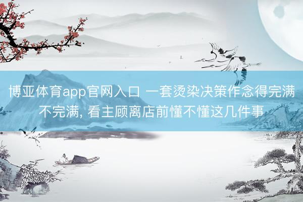 博亚体育app官网入口 一套烫染决策作念得完满不完满， 看主顾离店前懂不懂这几件事