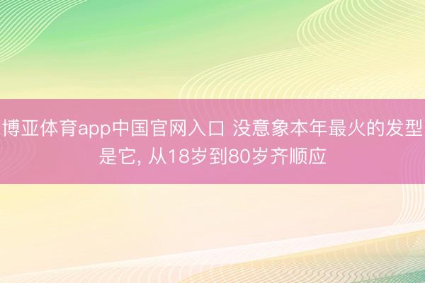 博亚体育app中国官网入口 没意象本年最火的发型是它， 从18岁到80岁齐顺应