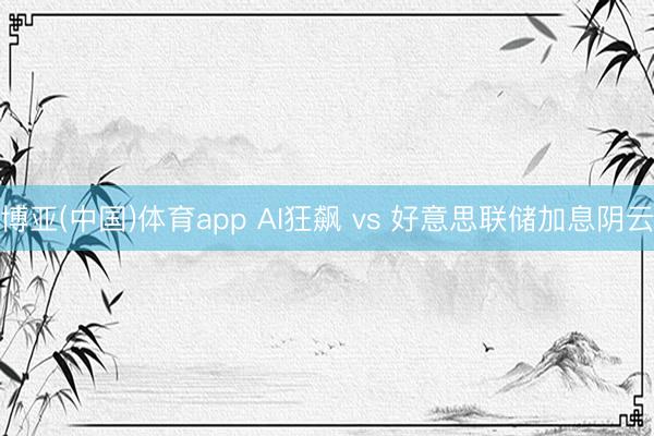 博亚(中国)体育app AI狂飙 vs 好意思联储加息阴云