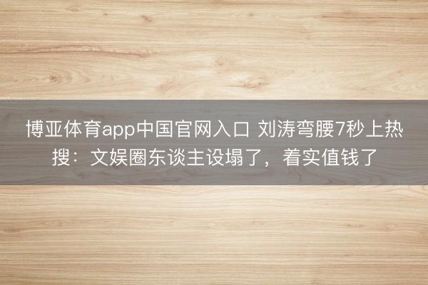 博亚体育app中国官网入口 刘涛弯腰7秒上热搜：文娱圈东谈主设塌了，着实值钱了
